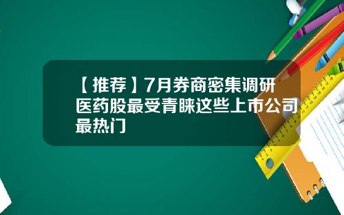 【推荐】7月券商密集调研医药股最受青睐这些上市公司最热门