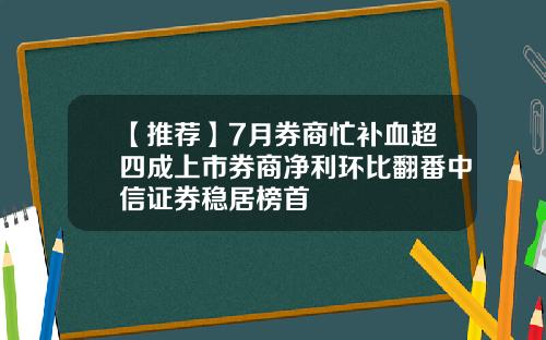 【推荐】7月券商忙补血超四成上市券商净利环比翻番中信证券稳居榜首