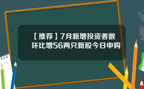 【推荐】7月新增投资者数环比增56两只新股今日申购