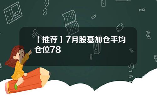 【推荐】7月股基加仓平均仓位78
