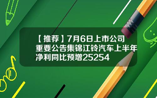 【推荐】7月6日上市公司重要公告集锦江铃汽车上半年净利同比预增25254