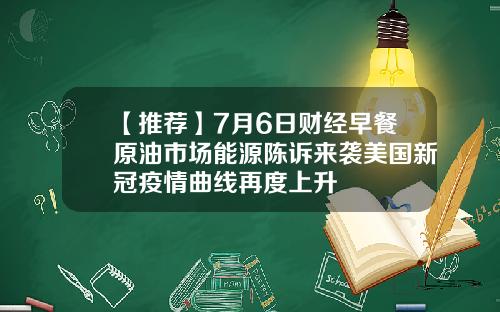 【推荐】7月6日财经早餐原油市场能源陈诉来袭美国新冠疫情曲线再度上升