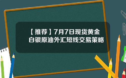 【推荐】7月7日现货黄金白银原油外汇短线交易策略