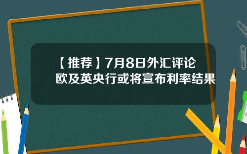 【推荐】7月8日外汇评论欧及英央行或将宣布利率结果