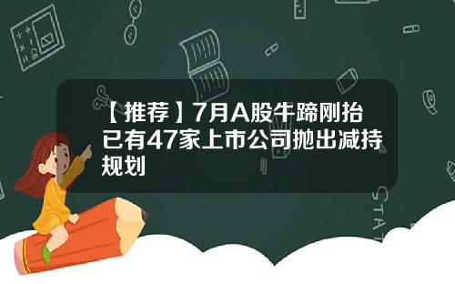 【推荐】7月A股牛蹄刚抬已有47家上市公司抛出减持规划
