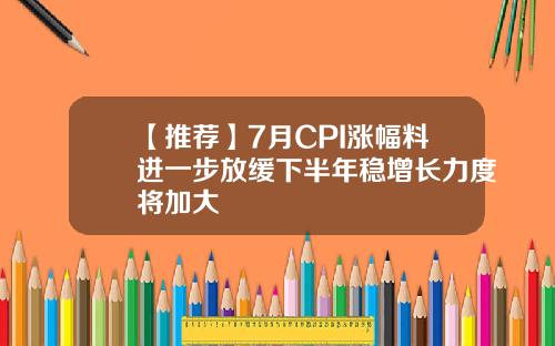 【推荐】7月CPI涨幅料进一步放缓下半年稳增长力度将加大