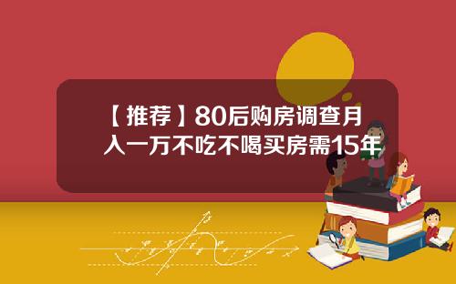 【推荐】80后购房调查月入一万不吃不喝买房需15年