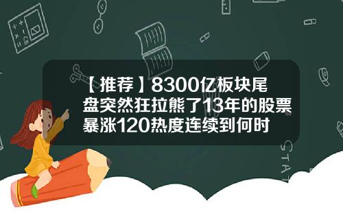 【推荐】8300亿板块尾盘突然狂拉熊了13年的股票暴涨120热度连续到何时