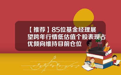 【推荐】85位基金经理展望跨年行情低估值个股表现占优倾向维持目前仓位