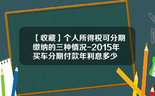 【收藏】个人所得税可分期缴纳的三种情况-2015年买车分期付款年利息多少