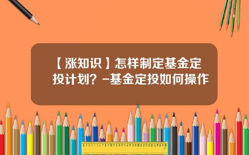 【涨知识】怎样制定基金定投计划？-基金定投如何操作