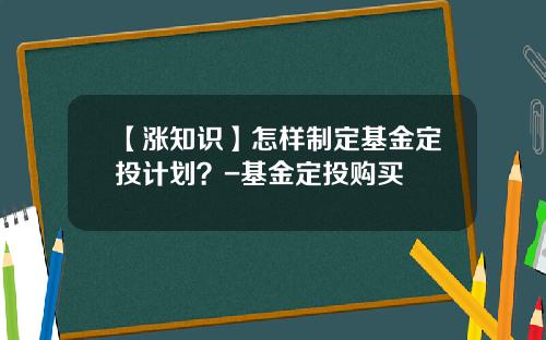 【涨知识】怎样制定基金定投计划？-基金定投购买