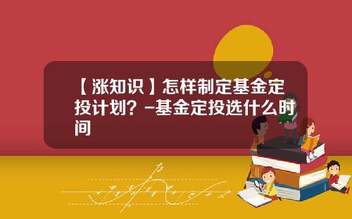 【涨知识】怎样制定基金定投计划？-基金定投选什么时间