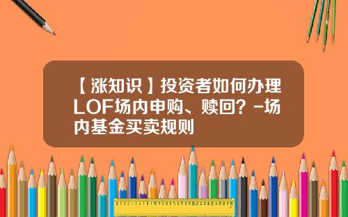 【涨知识】投资者如何办理LOF场内申购、赎回？-场内基金买卖规则