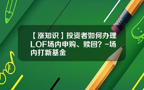 【涨知识】投资者如何办理LOF场内申购、赎回？-场内打新基金