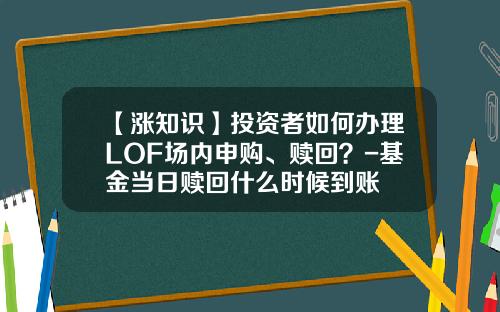 【涨知识】投资者如何办理LOF场内申购、赎回？-基金当日赎回什么时候到账