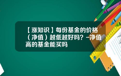 【涨知识】每份基金的价格（净值）越低越好吗？-净值高的基金能买吗