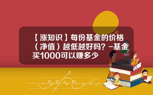 【涨知识】每份基金的价格（净值）越低越好吗？-基金买1000可以赚多少