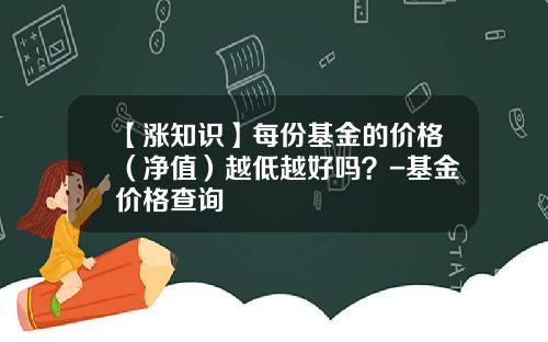 【涨知识】每份基金的价格（净值）越低越好吗？-基金价格查询
