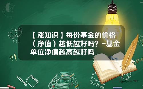 【涨知识】每份基金的价格（净值）越低越好吗？-基金单位净值越高越好吗