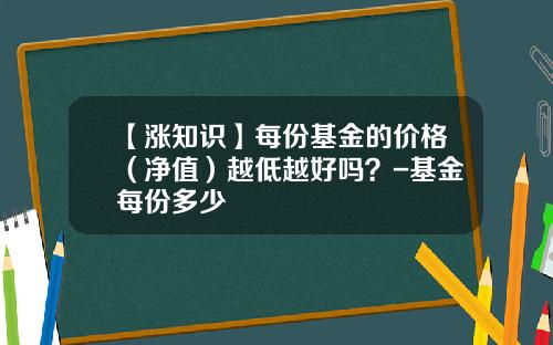 【涨知识】每份基金的价格（净值）越低越好吗？-基金每份多少