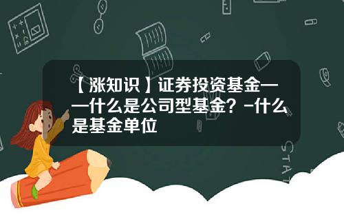 【涨知识】证券投资基金——什么是公司型基金？-什么是基金单位