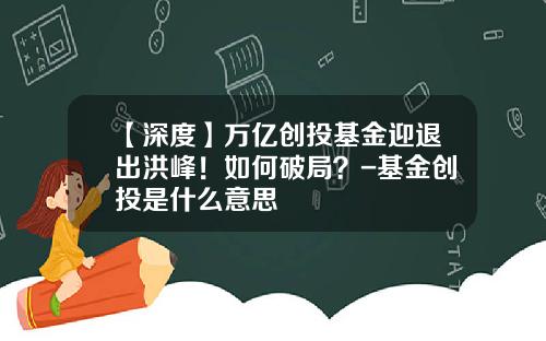 【深度】万亿创投基金迎退出洪峰！如何破局？-基金创投是什么意思