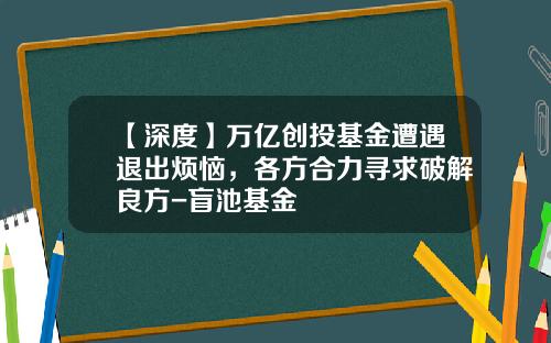 【深度】万亿创投基金遭遇退出烦恼，各方合力寻求破解良方-盲池基金