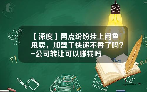 【深度】网点纷纷挂上闲鱼甩卖，加盟干快递不香了吗？-公司转让可以赚钱吗