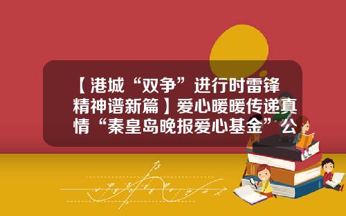 【港城“双争”进行时雷锋精神谱新篇】爱心暖暖传递真情“秦皇岛晚报爱心基金”公布上年度账目-秦皇岛房基金