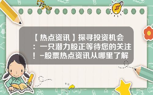 【热点资讯】探寻投资机会：一只潜力股正等待您的关注！-股票热点资讯从哪里了解