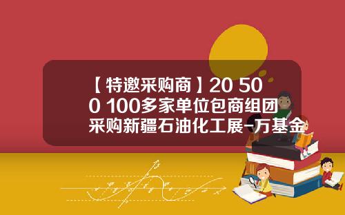 【特邀采购商】20+500+100多家单位包商组团采购新疆石油化工展-万基金泽
