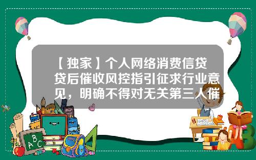 【独家】个人网络消费信贷贷后催收风控指引征求行业意见，明确不得对无关第三人催收-江苏代贷金融信息有限公司