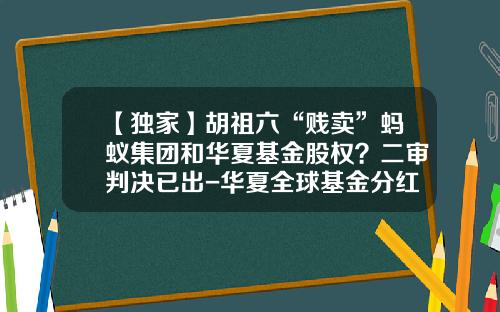 【独家】胡祖六“贱卖”蚂蚁集团和华夏基金股权？二审判决已出-华夏全球基金分红
