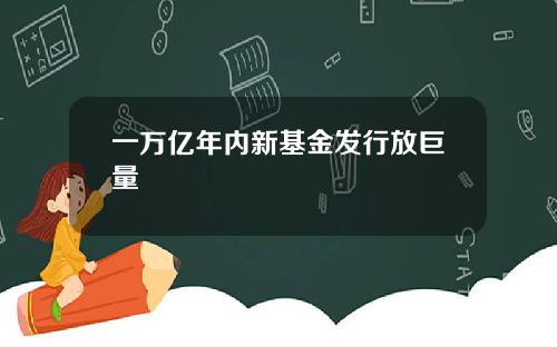 一万亿年内新基金发行放巨量