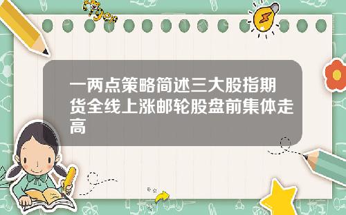 一两点策略简述三大股指期货全线上涨邮轮股盘前集体走高