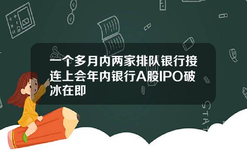 一个多月内两家排队银行接连上会年内银行A股IPO破冰在即