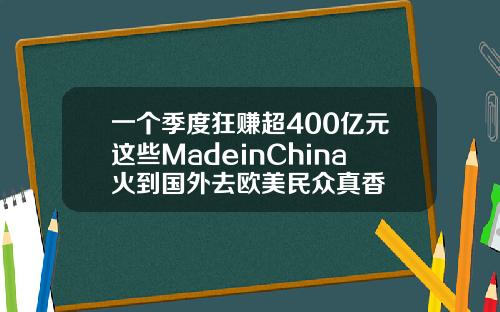 一个季度狂赚超400亿元这些MadeinChina火到国外去欧美民众真香
