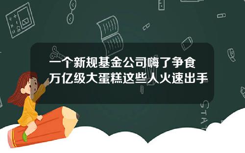 一个新规基金公司嗨了争食万亿级大蛋糕这些人火速出手