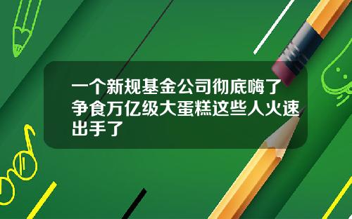 一个新规基金公司彻底嗨了争食万亿级大蛋糕这些人火速出手了
