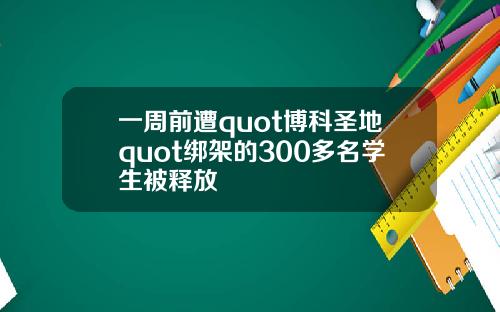 一周前遭quot博科圣地quot绑架的300多名学生被释放