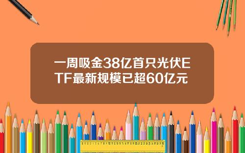 一周吸金38亿首只光伏ETF最新规模已超60亿元