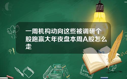 一周机构动向这些被调研个股跑赢大年夜盘本周A股怎么走
