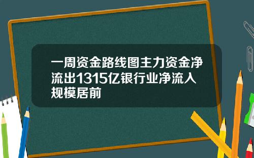一周资金路线图主力资金净流出1315亿银行业净流入规模居前