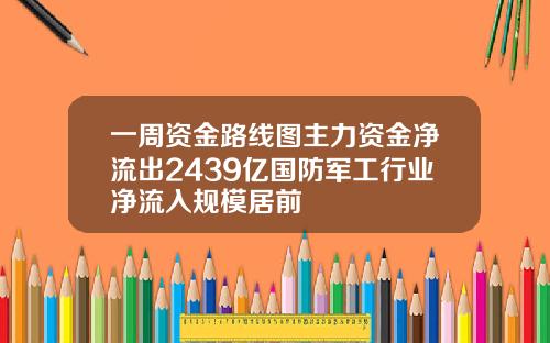 一周资金路线图主力资金净流出2439亿国防军工行业净流入规模居前