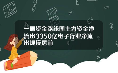 一周资金路线图主力资金净流出3350亿电子行业净流出规模居前