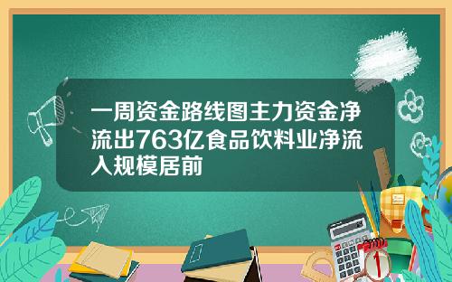 一周资金路线图主力资金净流出763亿食品饮料业净流入规模居前