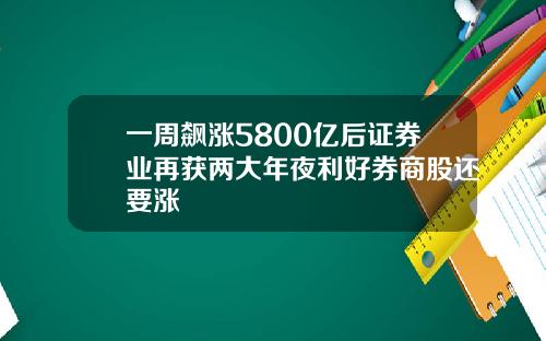 一周飙涨5800亿后证券业再获两大年夜利好券商股还要涨