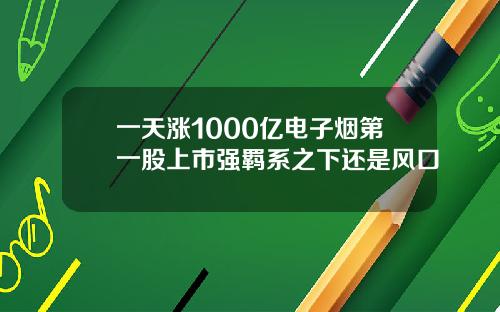 一天涨1000亿电子烟第一股上市强羁系之下还是风口