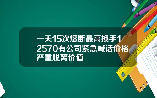 一天15次熔断最高换手12570有公司紧急喊话价格严重脱离价值